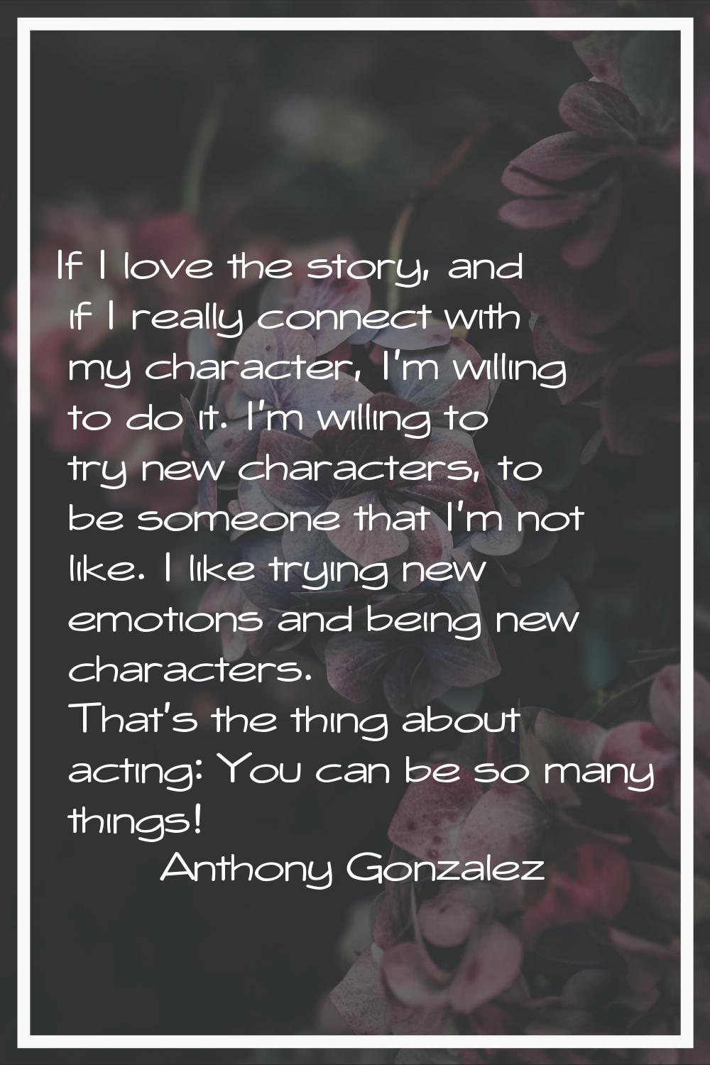 If I love the story, and if I really connect with my character, I'm willing to do it. I'm willing t