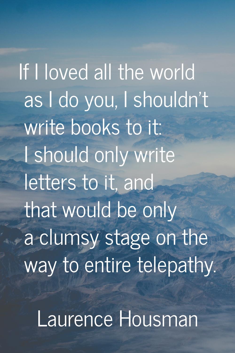 If I loved all the world as I do you, I shouldn't write books to it: I should only write letters to