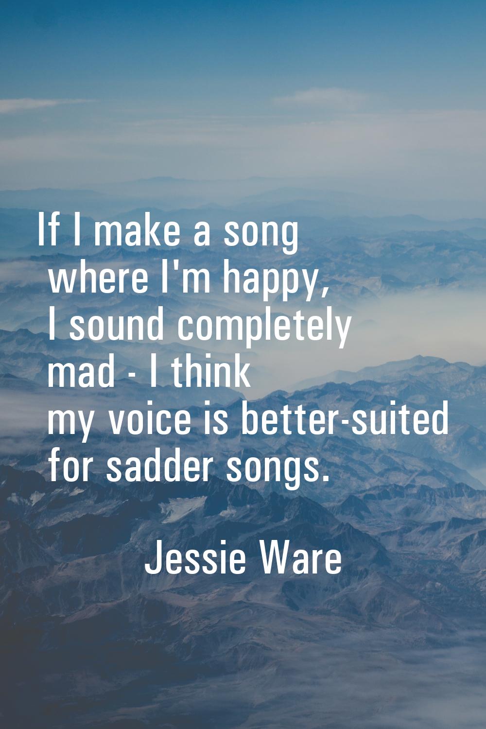 If I make a song where I'm happy, I sound completely mad - I think my voice is better-suited for sa