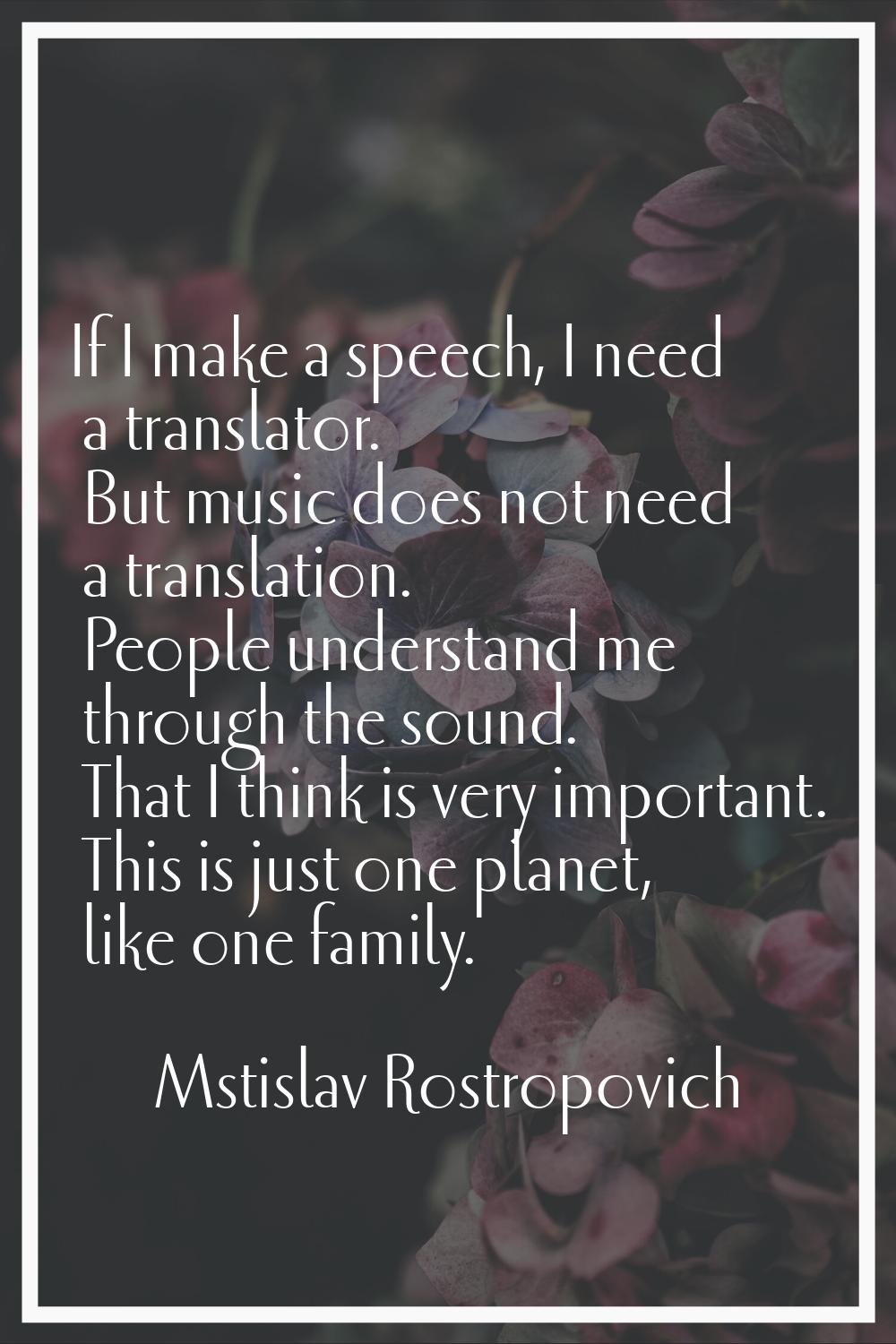 If I make a speech, I need a translator. But music does not need a translation. People understand m