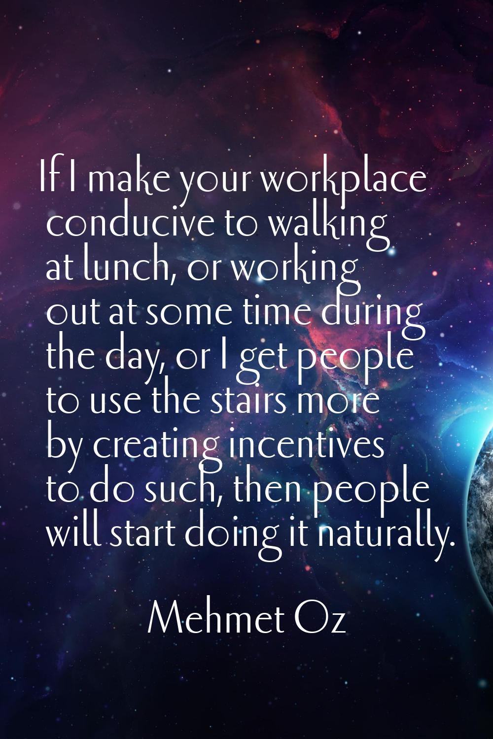 If I make your workplace conducive to walking at lunch, or working out at some time during the day,