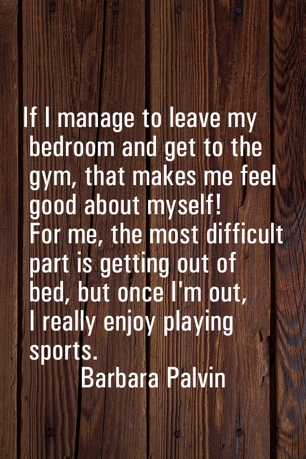If I manage to leave my bedroom and get to the gym, that makes me feel good about myself! For me, t