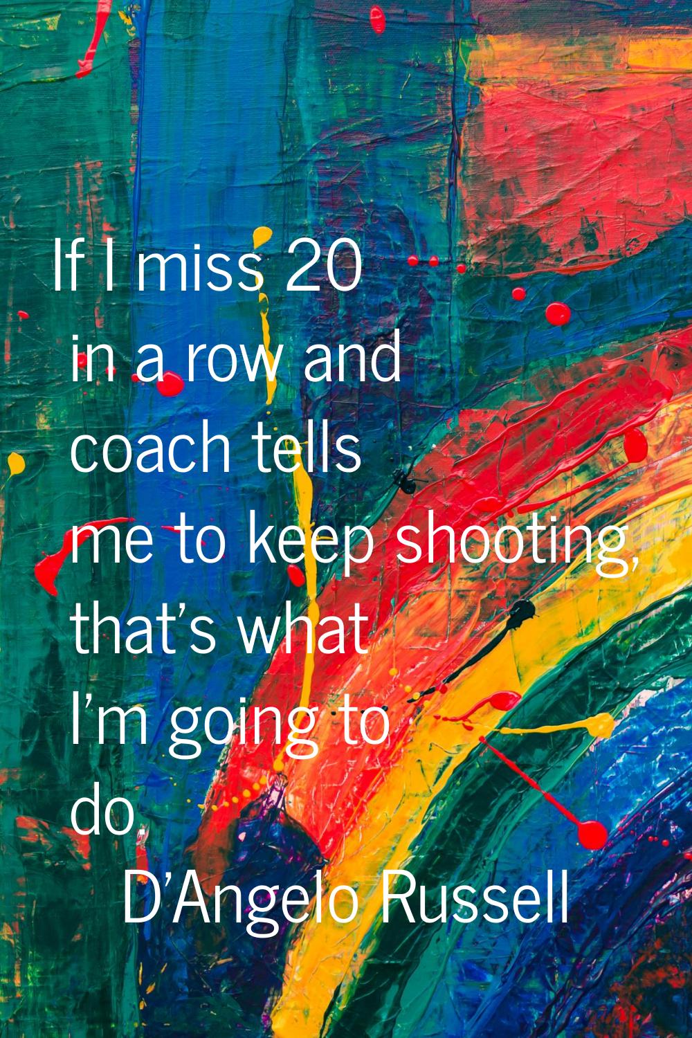 If I miss 20 in a row and coach tells me to keep shooting, that's what I'm going to do.