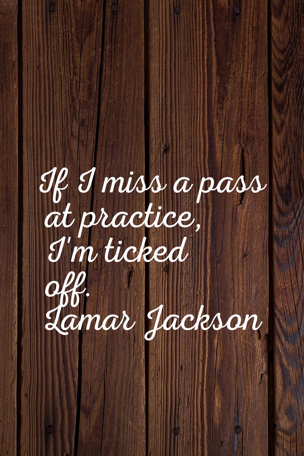 If I miss a pass at practice, I'm ticked off.