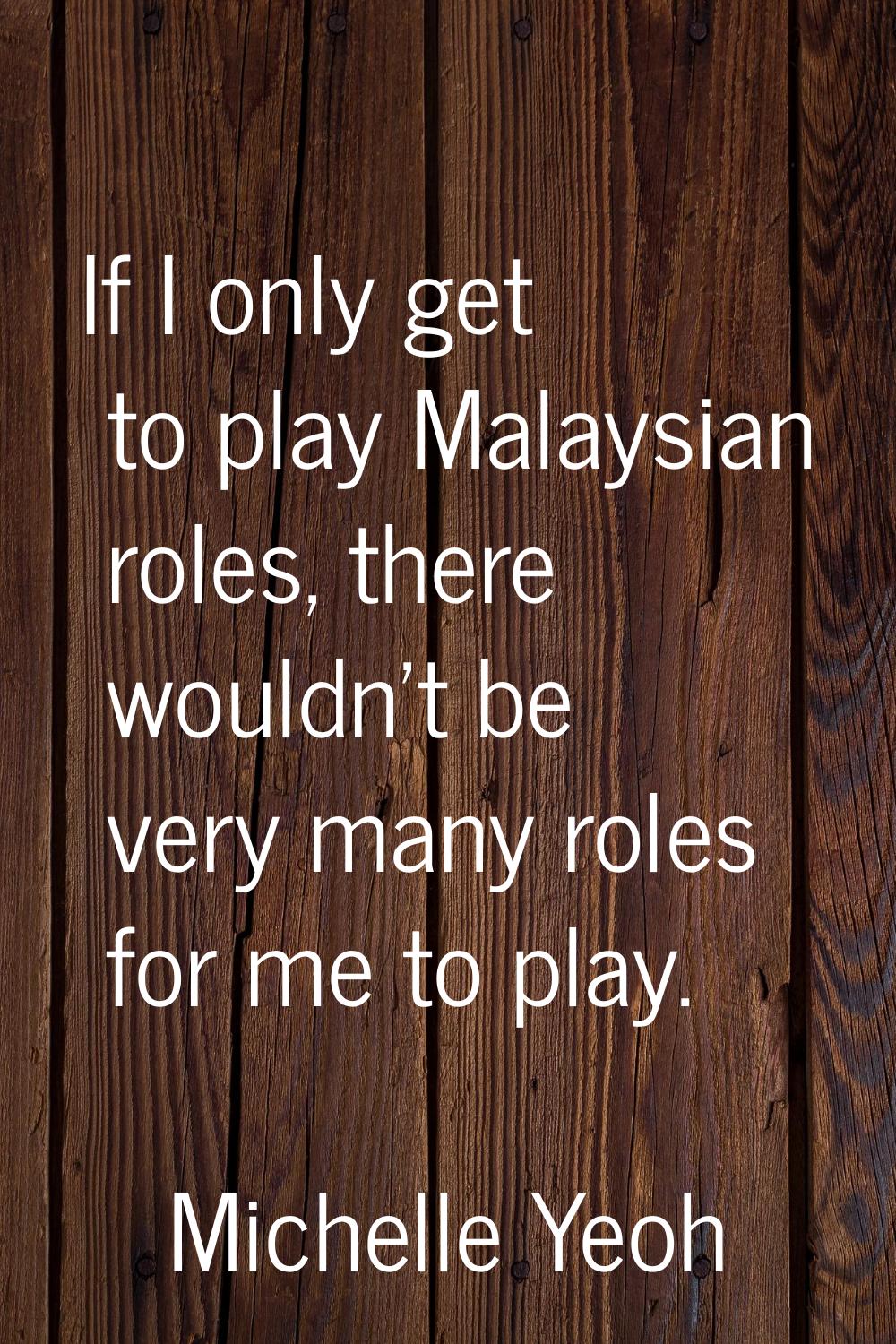 If I only get to play Malaysian roles, there wouldn't be very many roles for me to play.