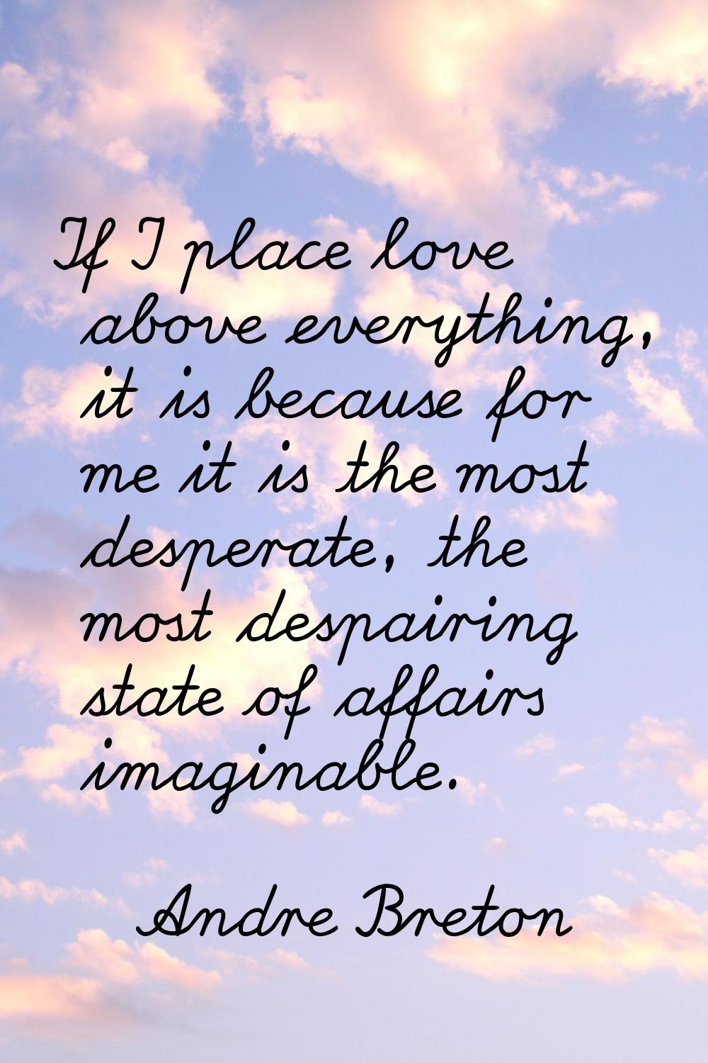 If I place love above everything, it is because for me it is the most desperate, the most despairin