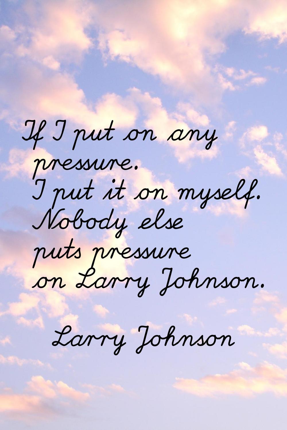 If I put on any pressure. I put it on myself. Nobody else puts pressure on Larry Johnson.