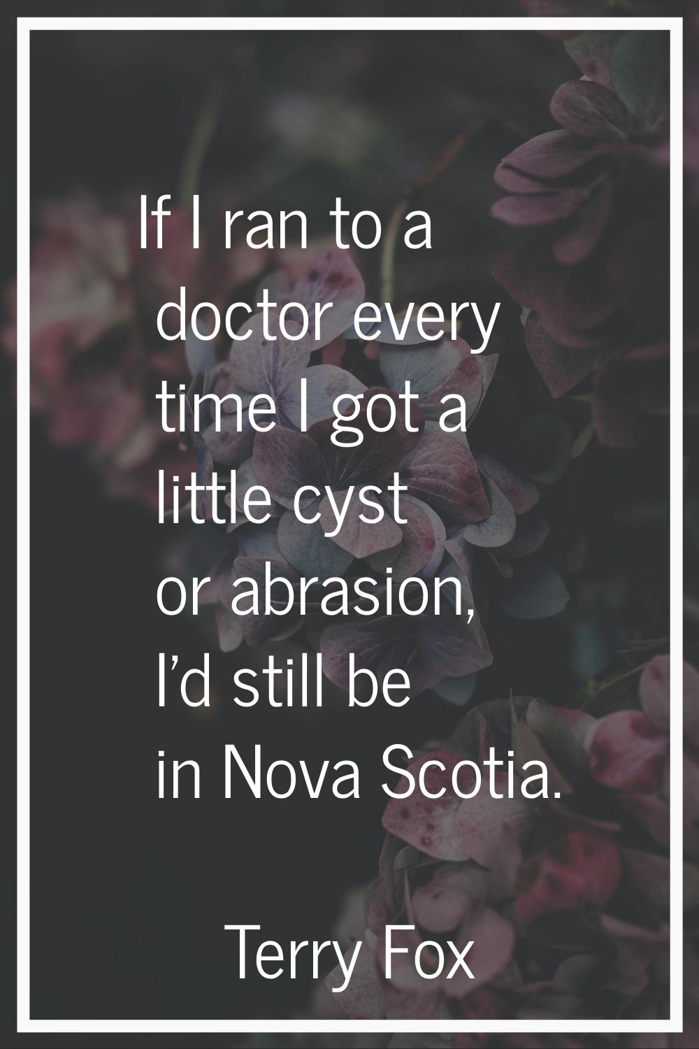 If I ran to a doctor every time I got a little cyst or abrasion, I'd still be in Nova Scotia.