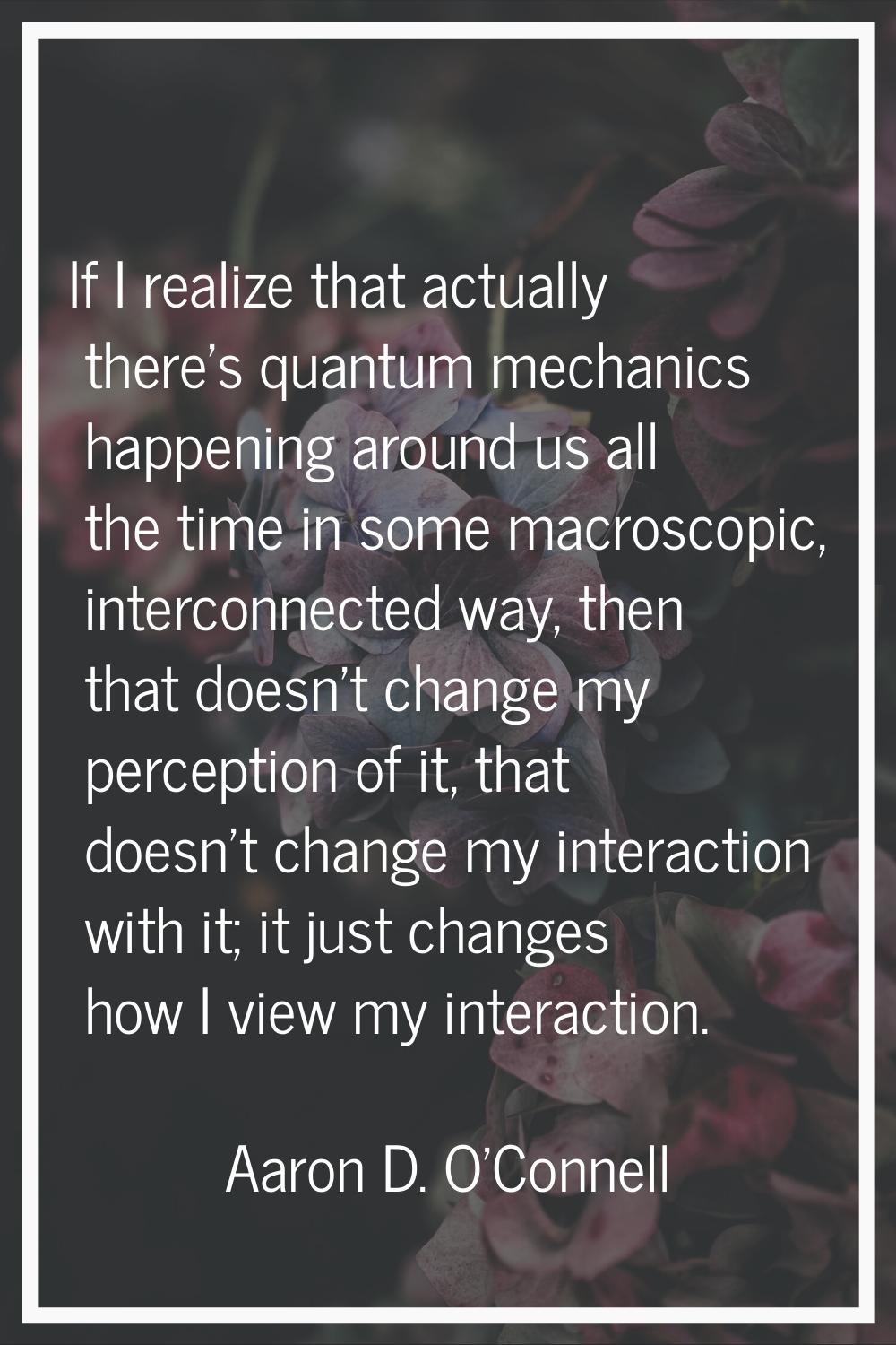 If I realize that actually there's quantum mechanics happening around us all the time in some macro