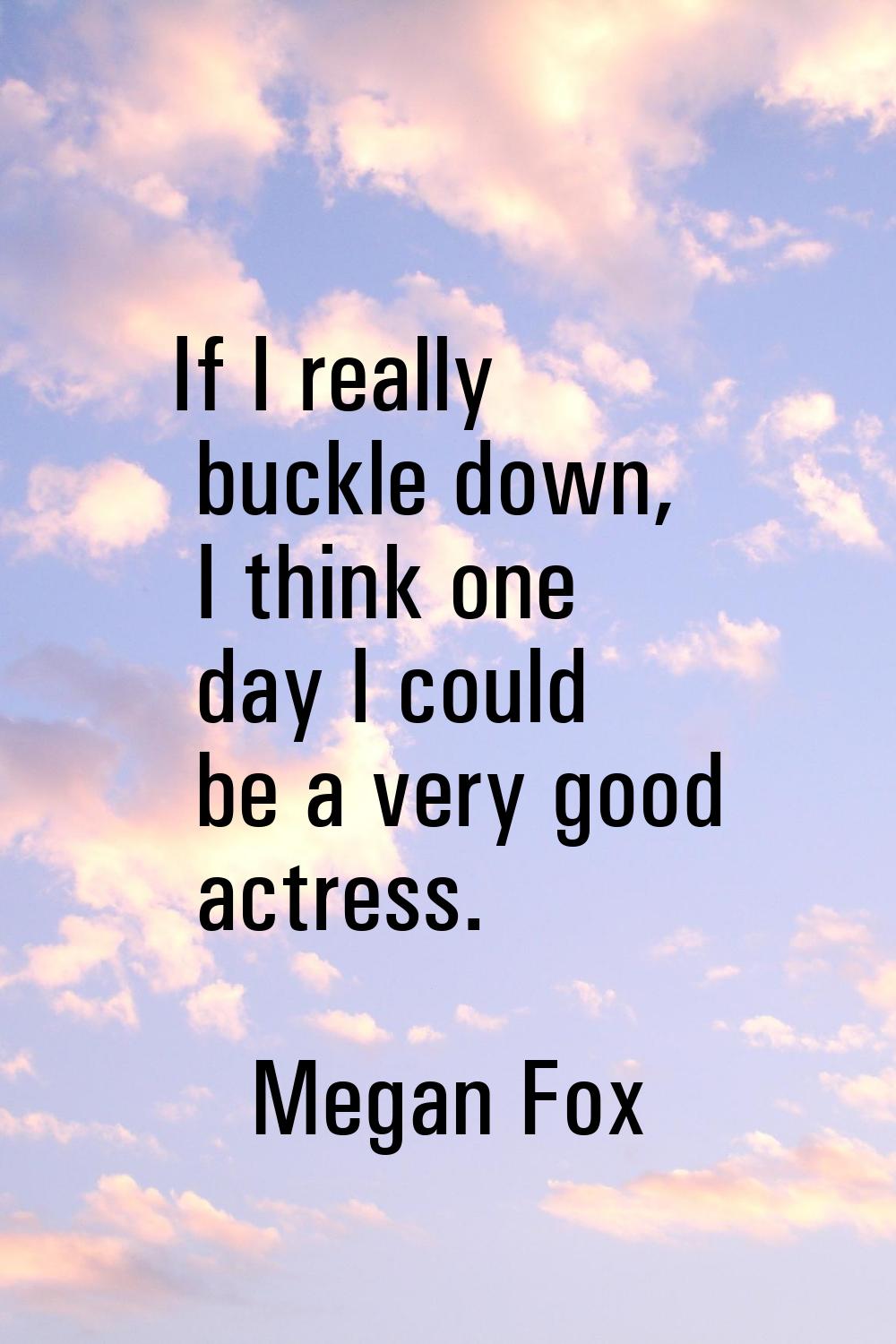 If I really buckle down, I think one day I could be a very good actress.