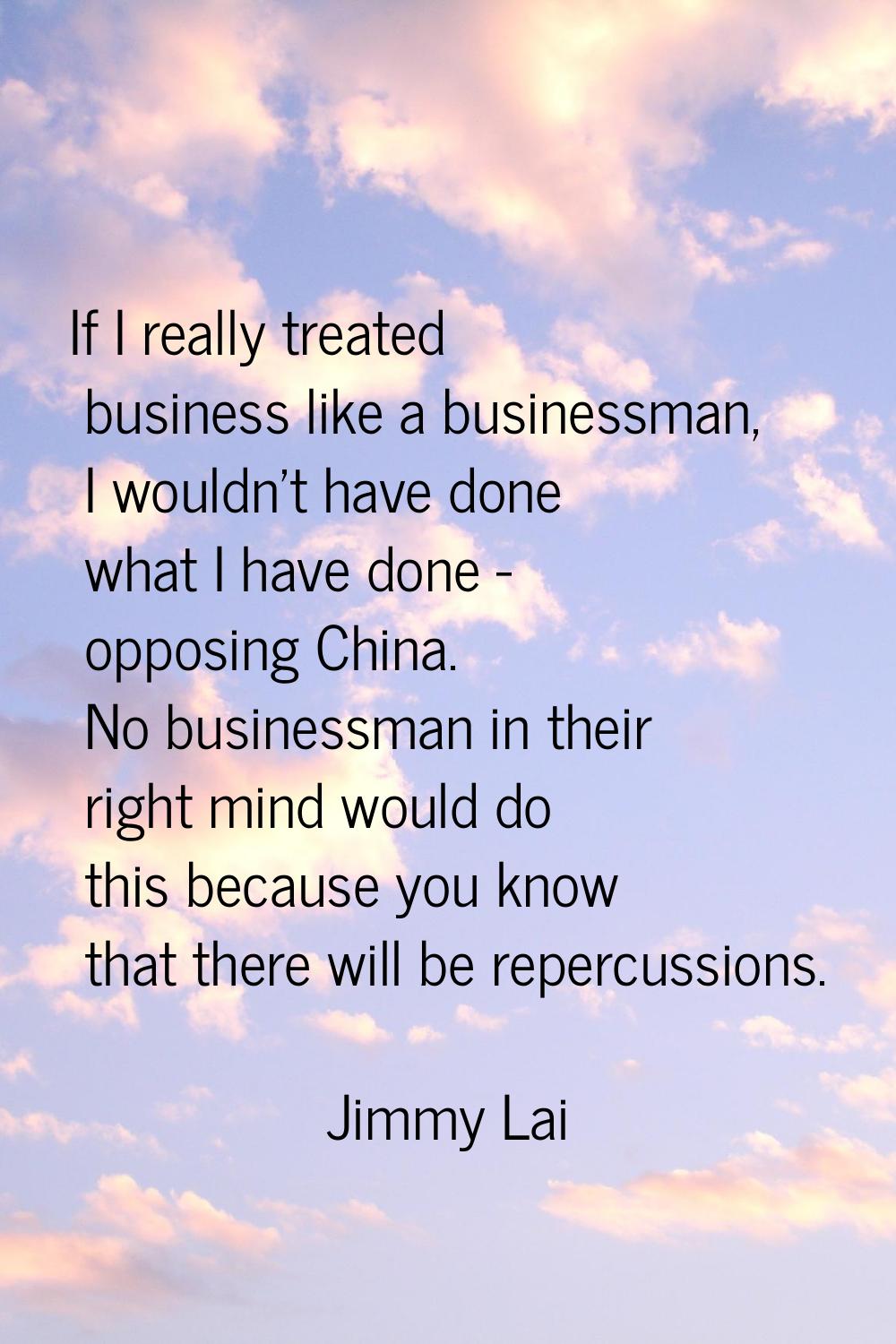 If I really treated business like a businessman, I wouldn't have done what I have done - opposing C