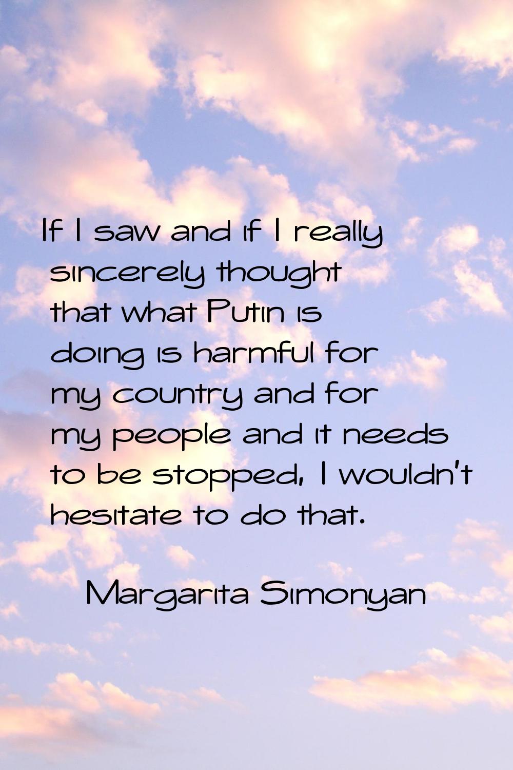 If I saw and if I really sincerely thought that what Putin is doing is harmful for my country and f