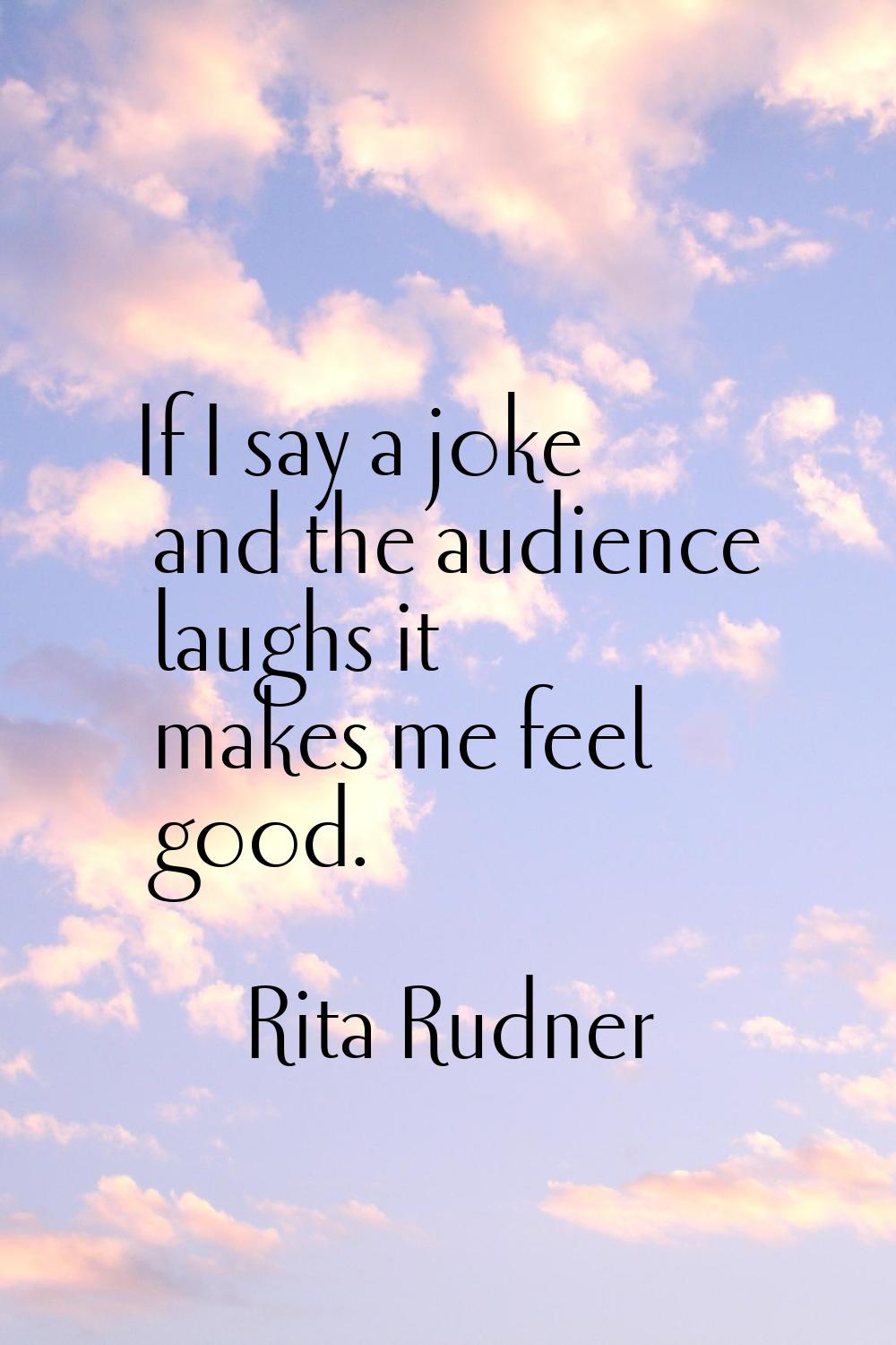 If I say a joke and the audience laughs it makes me feel good.