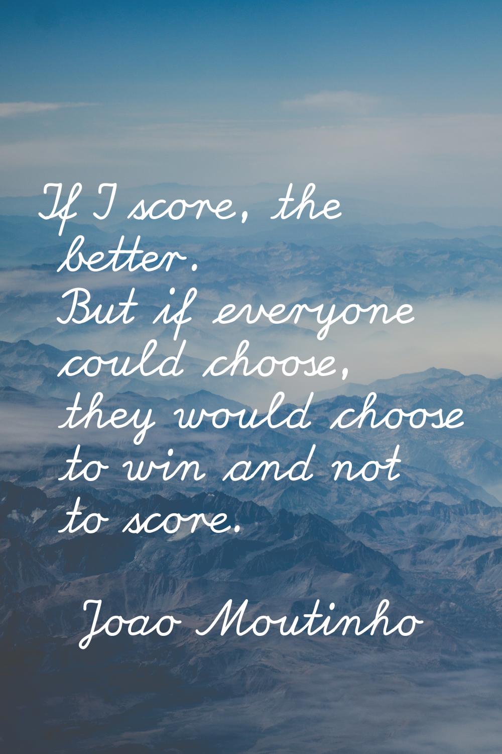 If I score, the better. But if everyone could choose, they would choose to win and not to score.