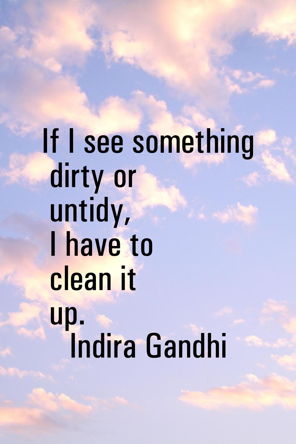 If I see something dirty or untidy, I have to clean it up.