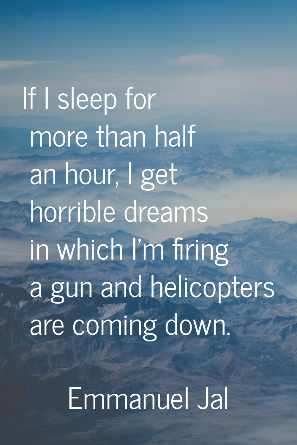 If I sleep for more than half an hour, I get horrible dreams in which I'm firing a gun and helicopt