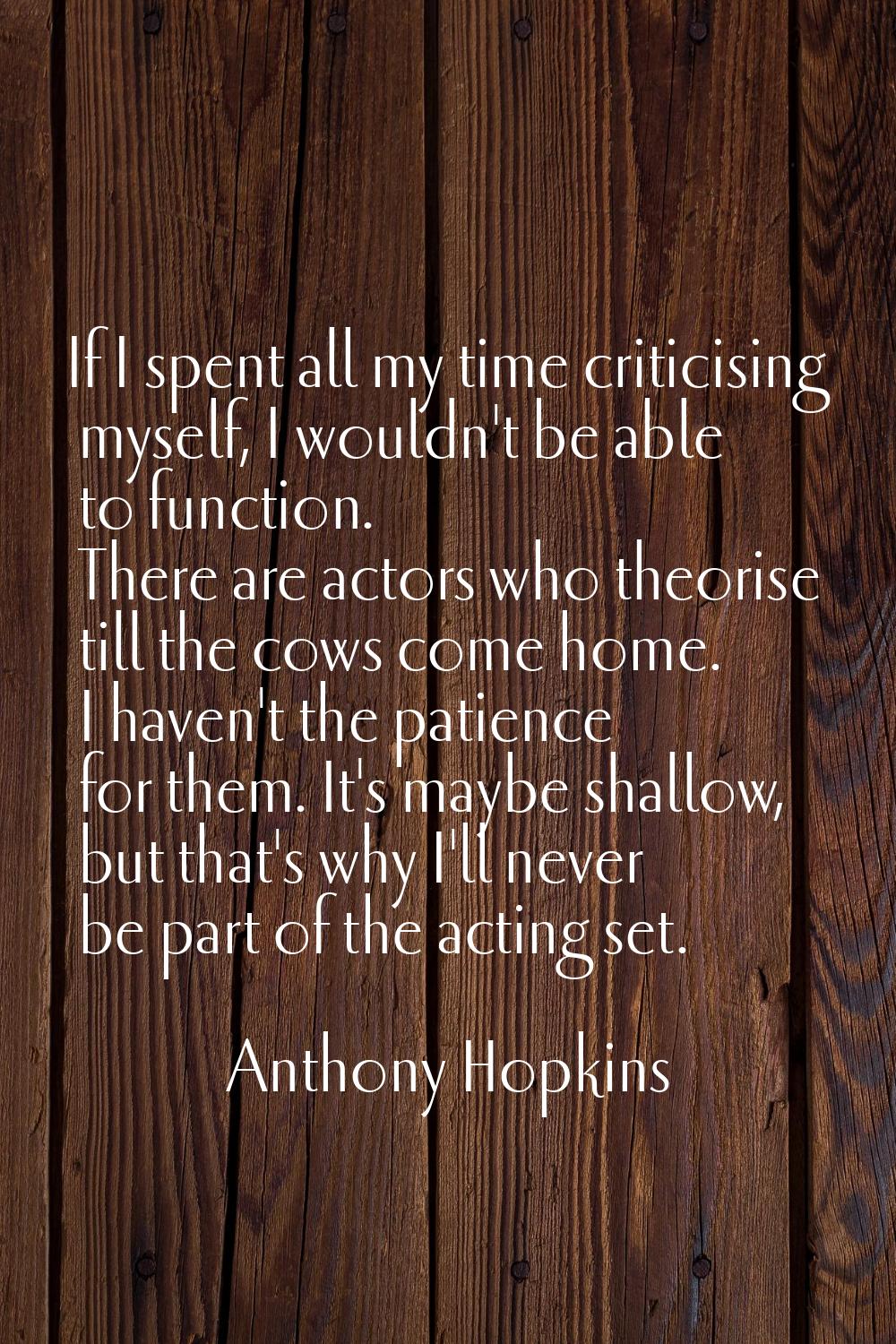 If I spent all my time criticising myself, I wouldn't be able to function. There are actors who the
