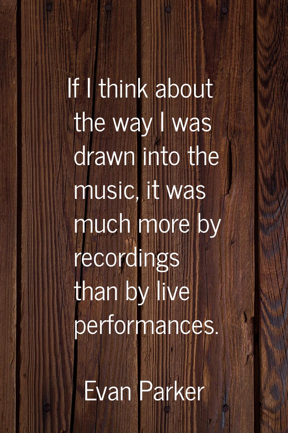 If I think about the way I was drawn into the music, it was much more by recordings than by live pe