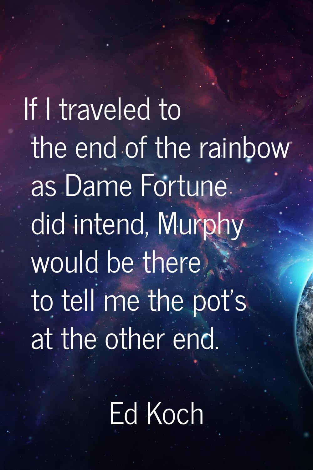 If I traveled to the end of the rainbow as Dame Fortune did intend, Murphy would be there to tell m