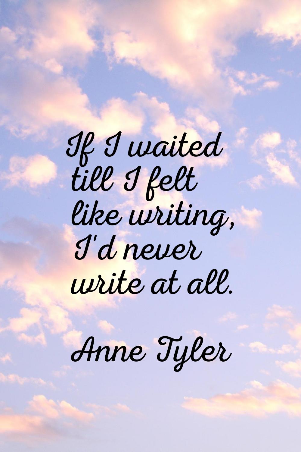 If I waited till I felt like writing, I'd never write at all.