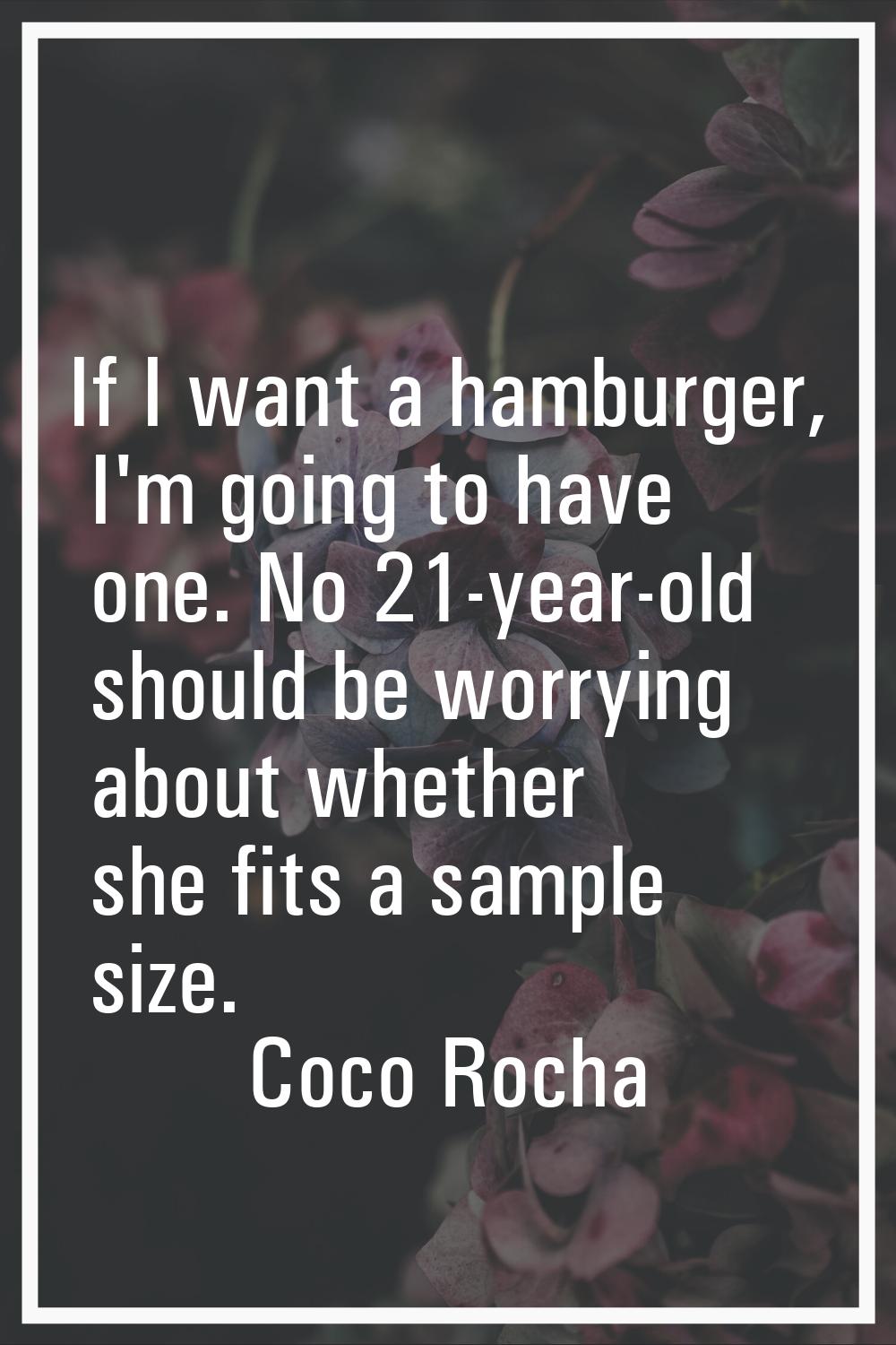 If I want a hamburger, I'm going to have one. No 21-year-old should be worrying about whether she f
