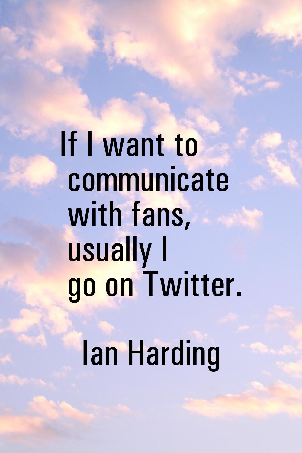 If I want to communicate with fans, usually I go on Twitter.