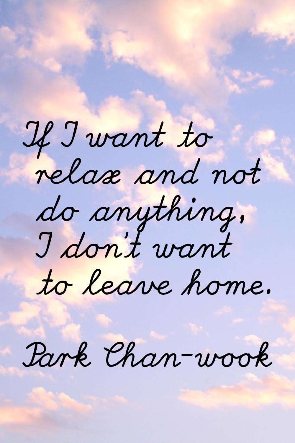 If I want to relax and not do anything, I don't want to leave home.
