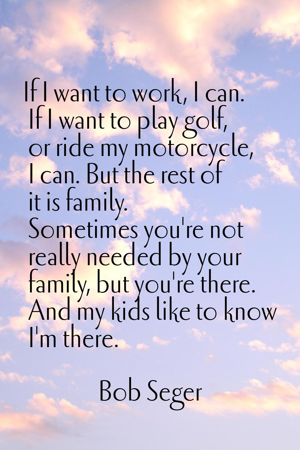 If I want to work, I can. If I want to play golf, or ride my motorcycle, I can. But the rest of it 