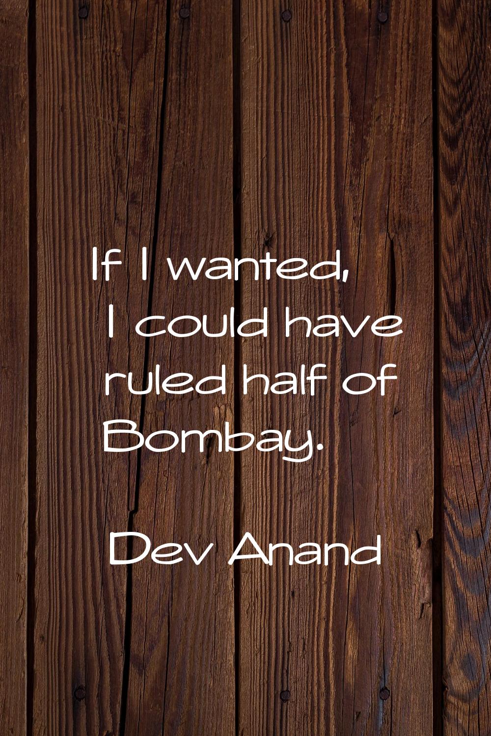 If I wanted, I could have ruled half of Bombay.