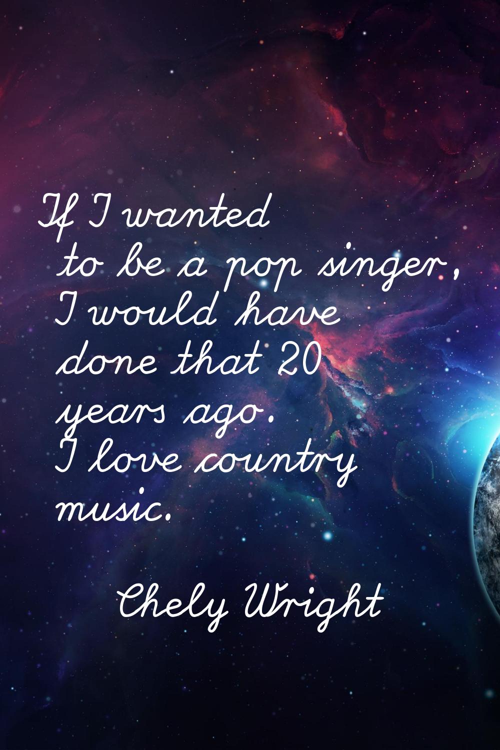 If I wanted to be a pop singer, I would have done that 20 years ago. I love country music.