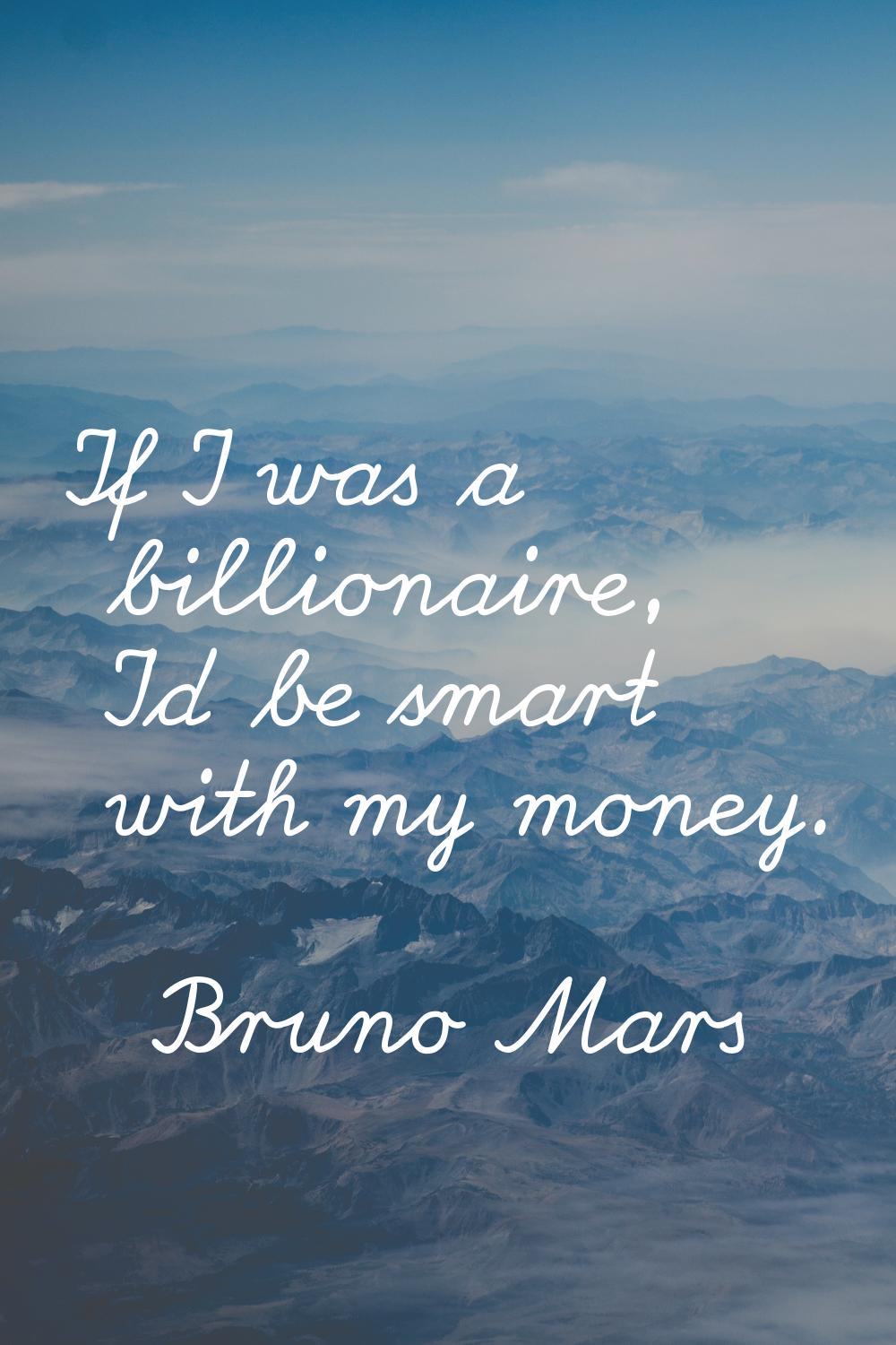 If I was a billionaire, I'd be smart with my money.