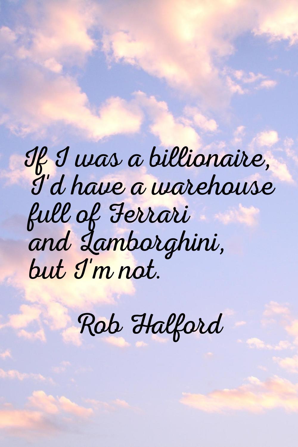 If I was a billionaire, I'd have a warehouse full of Ferrari and Lamborghini, but I'm not.
