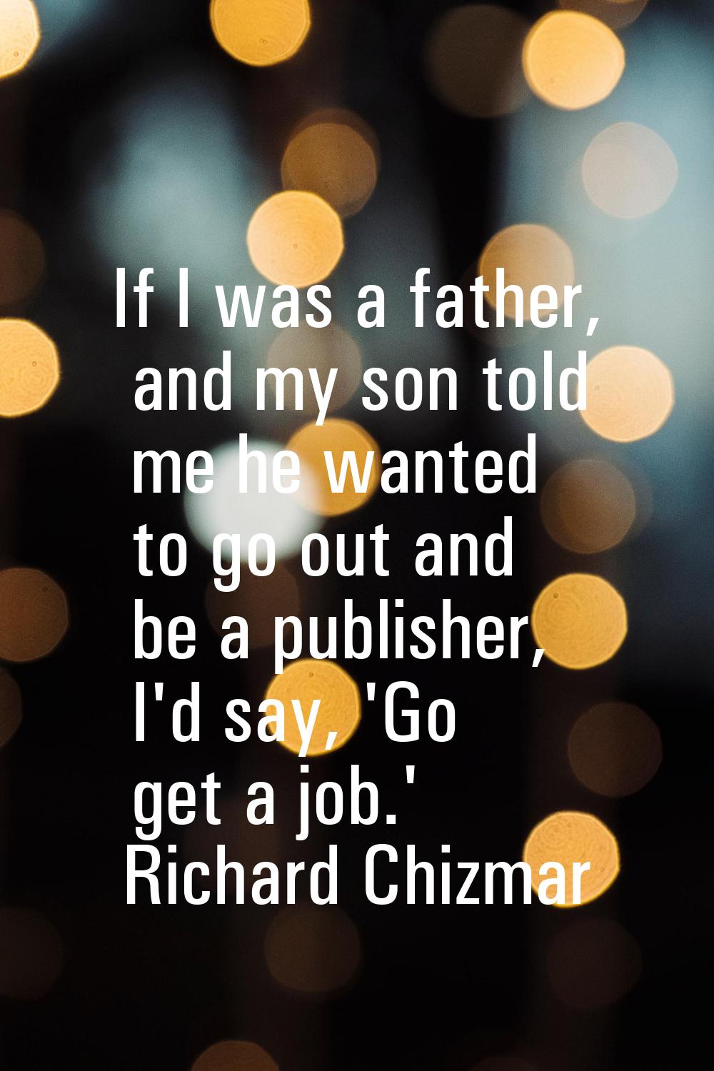 If I was a father, and my son told me he wanted to go out and be a publisher, I'd say, 'Go get a jo