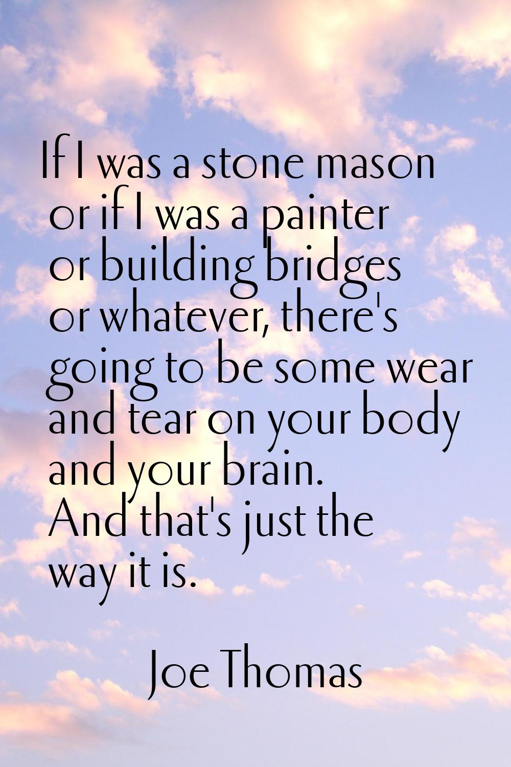 If I was a stone mason or if I was a painter or building bridges or whatever, there's going to be s