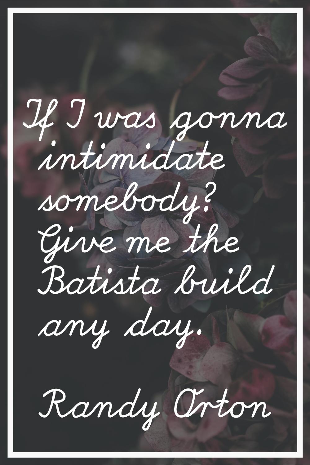 If I was gonna intimidate somebody? Give me the Batista build any day.