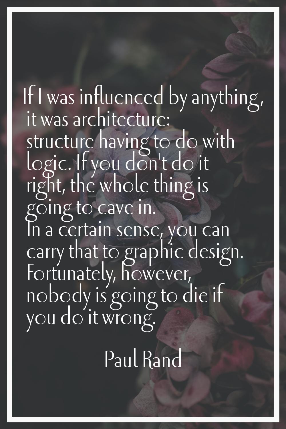 If I was influenced by anything, it was architecture: structure having to do with logic. If you don