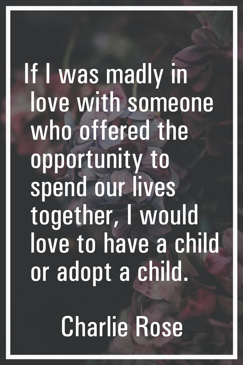 If I was madly in love with someone who offered the opportunity to spend our lives together, I woul