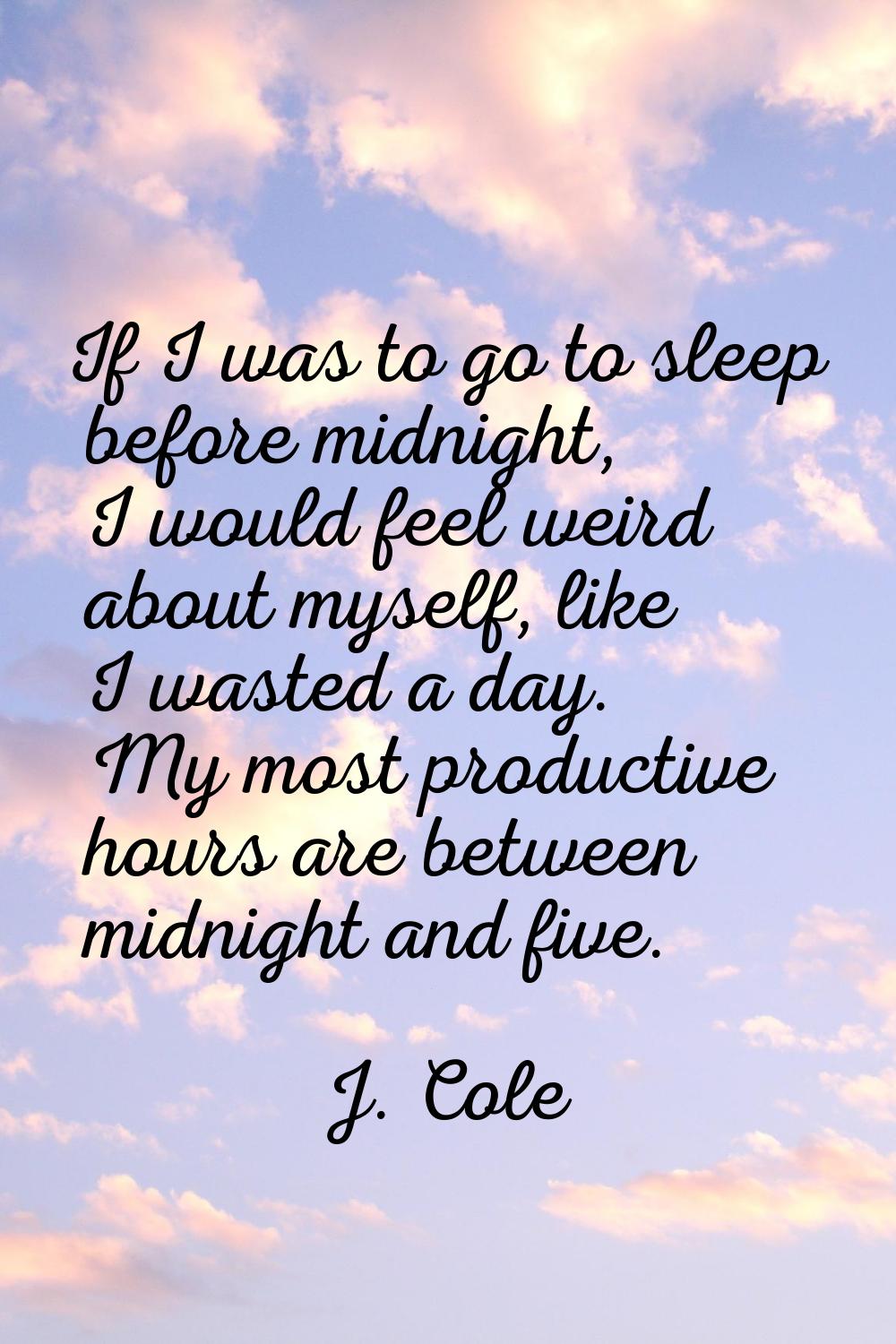 If I was to go to sleep before midnight, I would feel weird about myself, like I wasted a day. My m