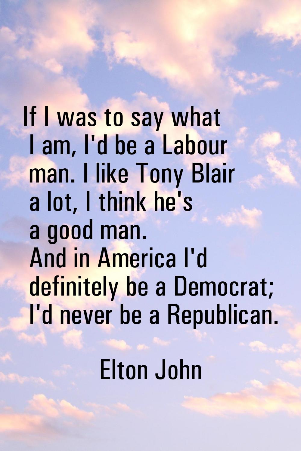 If I was to say what I am, I'd be a Labour man. I like Tony Blair a lot, I think he's a good man. A