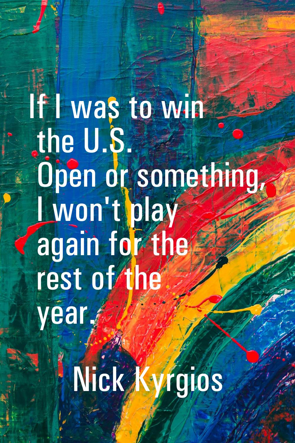 If I was to win the U.S. Open or something, I won't play again for the rest of the year.