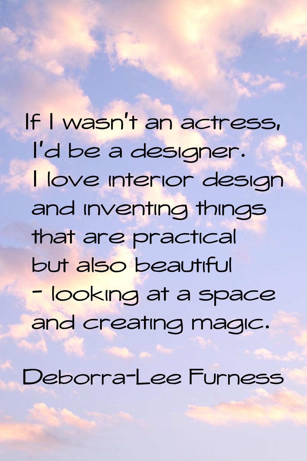If I wasn't an actress, I'd be a designer. I love interior design and inventing things that are pra