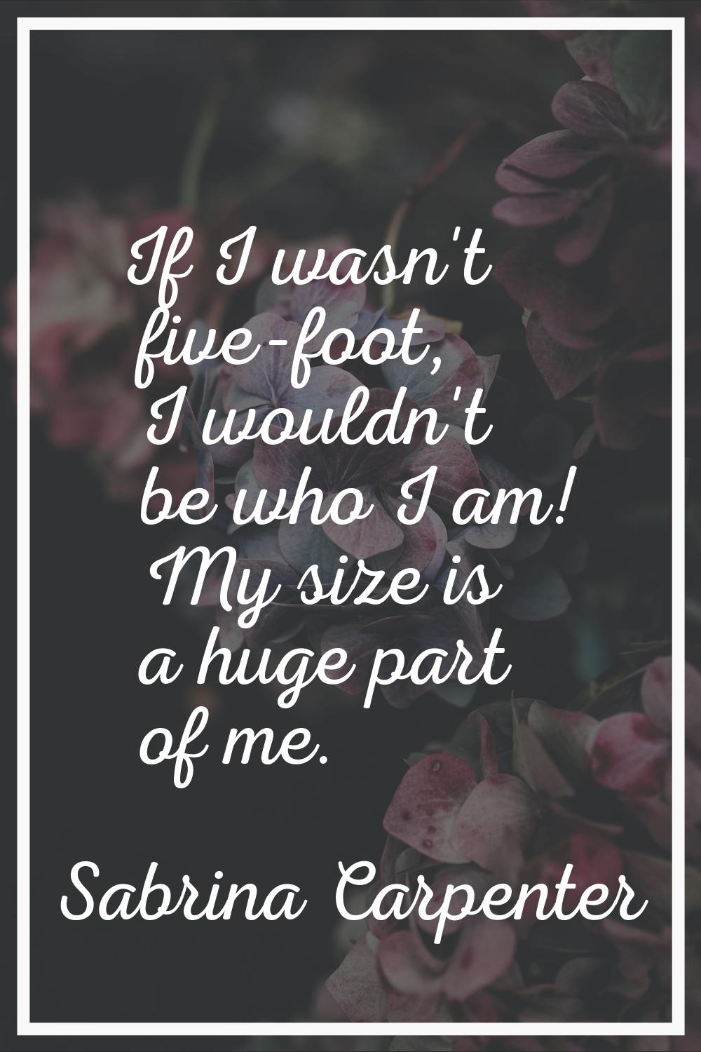 If I wasn't five-foot, I wouldn't be who I am! My size is a huge part of me.