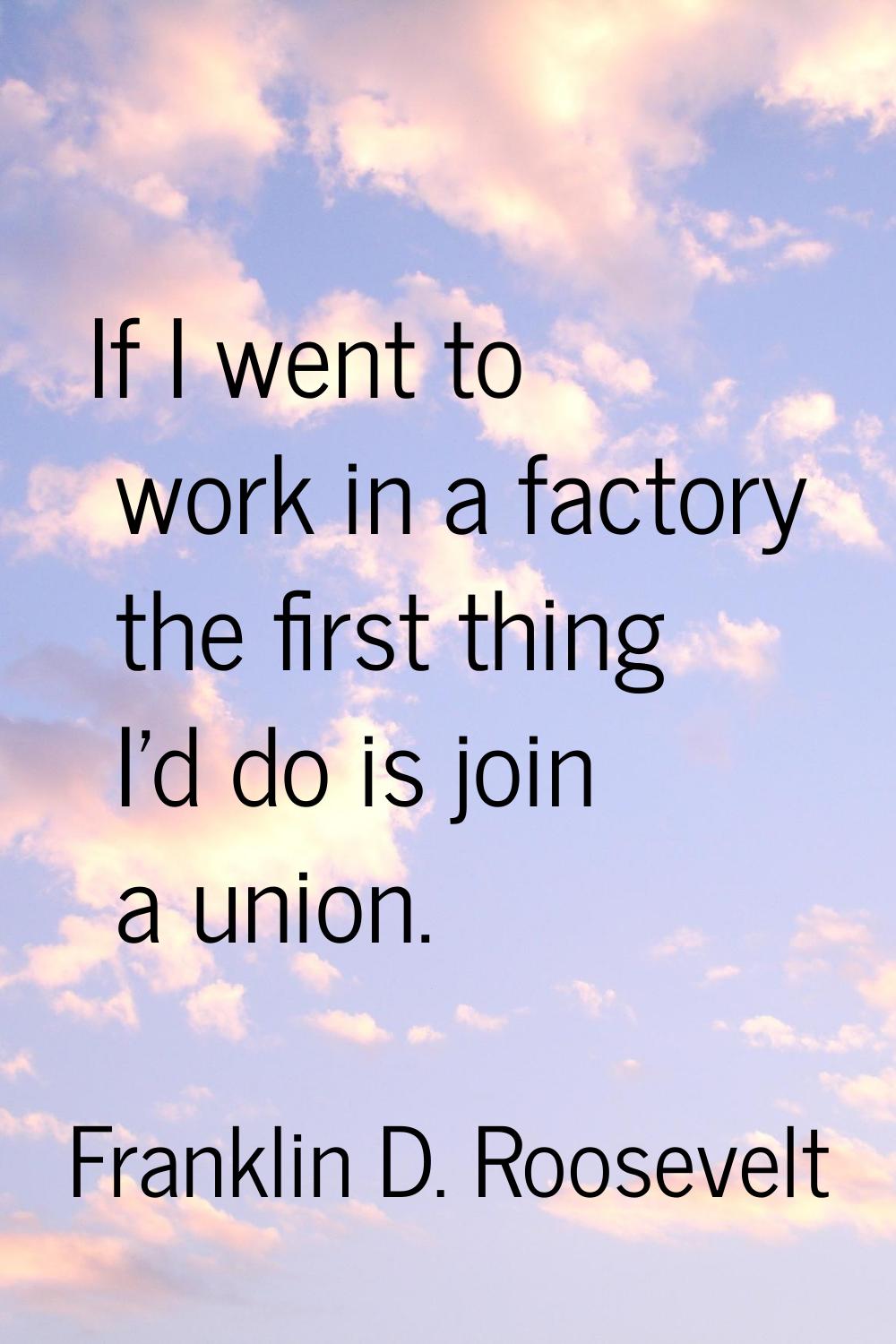 If I went to work in a factory the first thing I'd do is join a union.