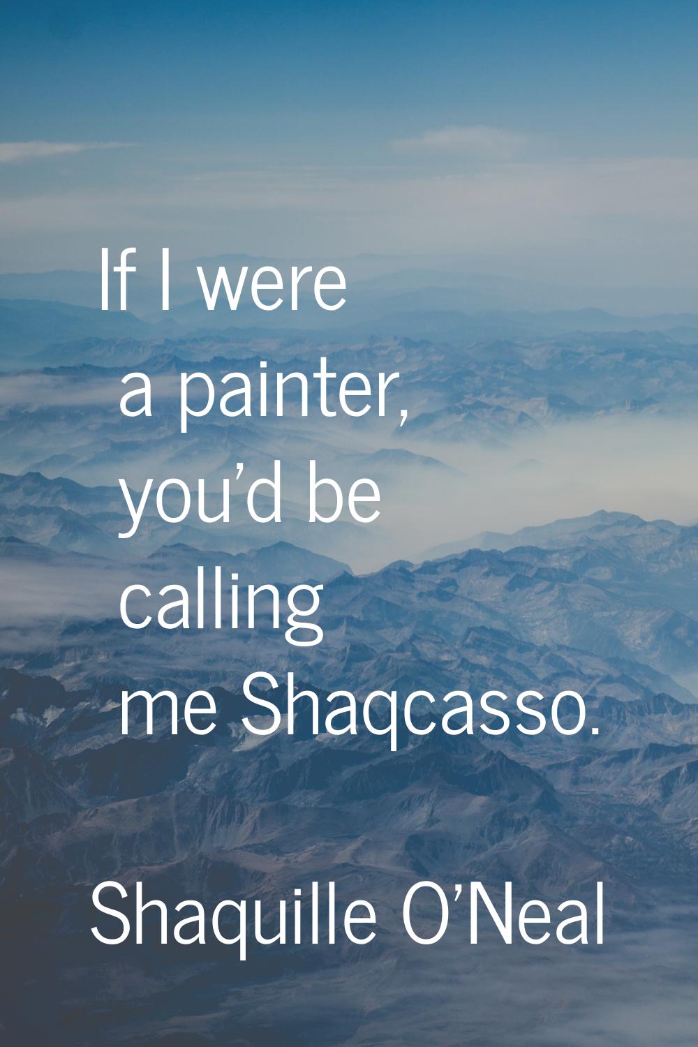 If I were a painter, you'd be calling me Shaqcasso.