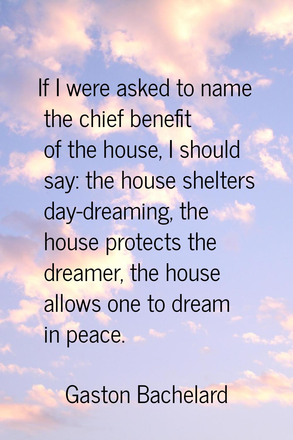 If I were asked to name the chief benefit of the house, I should say: the house shelters day-dreami