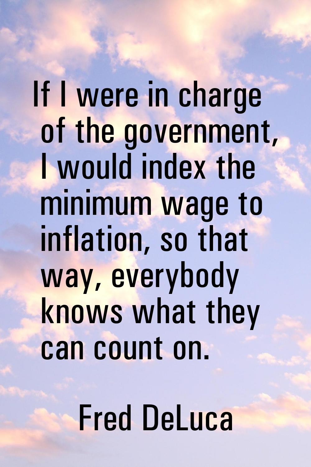 If I were in charge of the government, I would index the minimum wage to inflation, so that way, ev