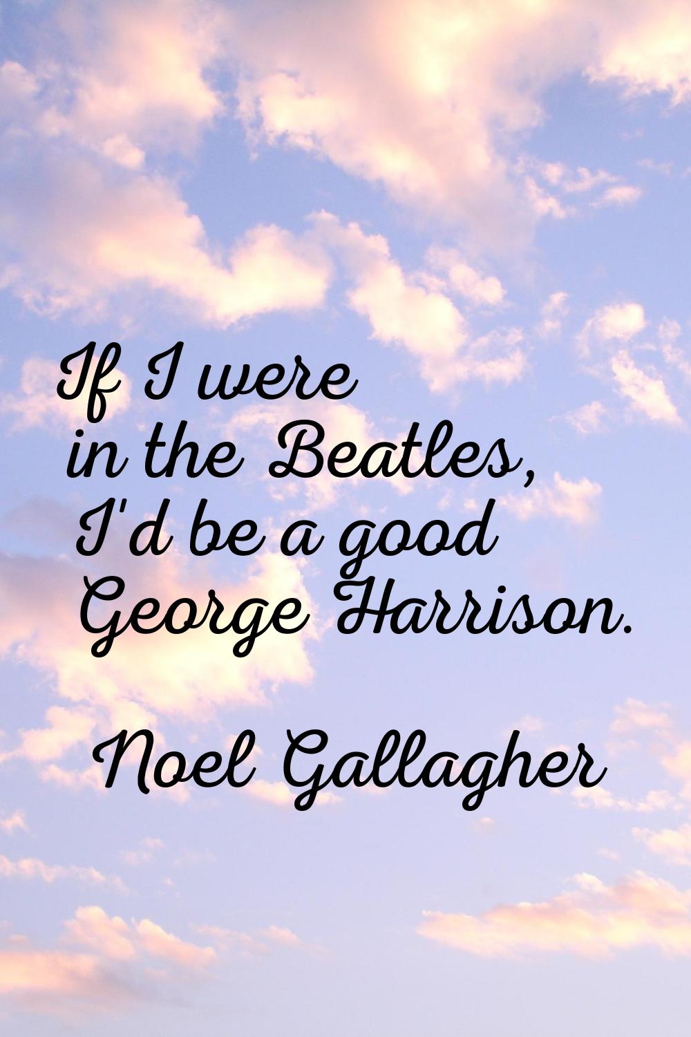 If I were in the Beatles, I'd be a good George Harrison.
