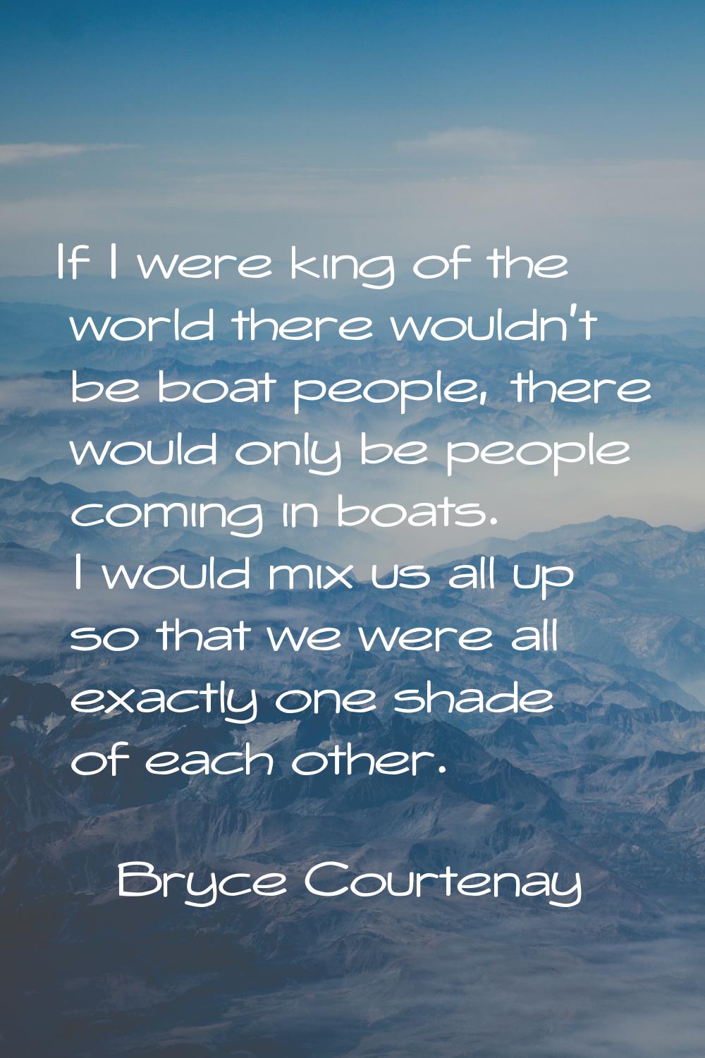 If I were king of the world there wouldn't be boat people, there would only be people coming in boa