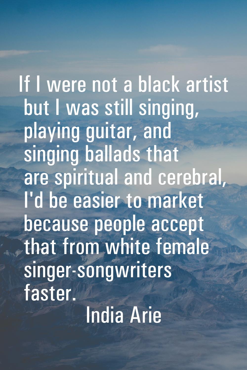 If I were not a black artist but I was still singing, playing guitar, and singing ballads that are 