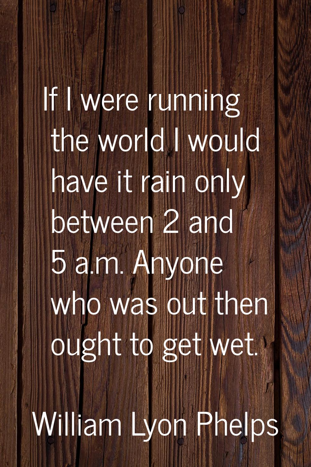 If I were running the world I would have it rain only between 2 and 5 a.m. Anyone who was out then 